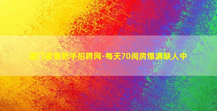 厦门夜场歌手招聘网-每天70间房爆满缺人中